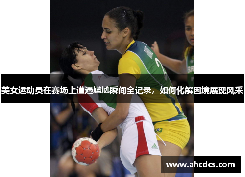 美女运动员在赛场上遭遇尴尬瞬间全记录，如何化解困境展现风采