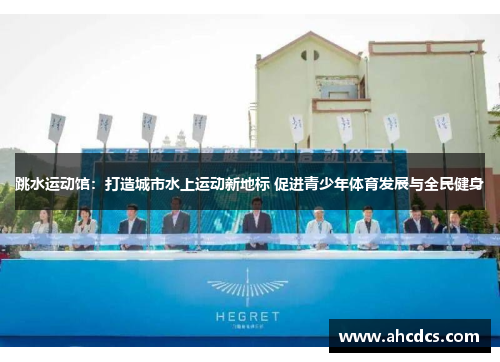 跳水运动馆：打造城市水上运动新地标 促进青少年体育发展与全民健身