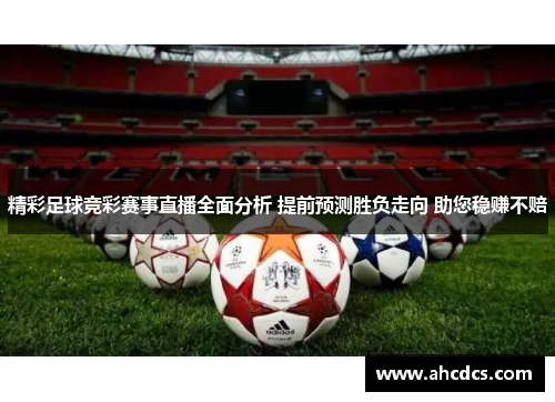 精彩足球竞彩赛事直播全面分析 提前预测胜负走向 助您稳赚不赔