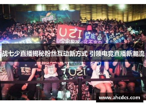 战七少直播揭秘粉丝互动新方式 引领电竞直播新潮流