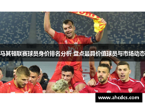 马其顿联赛球员身价排名分析 盘点最具价值球员与市场动态